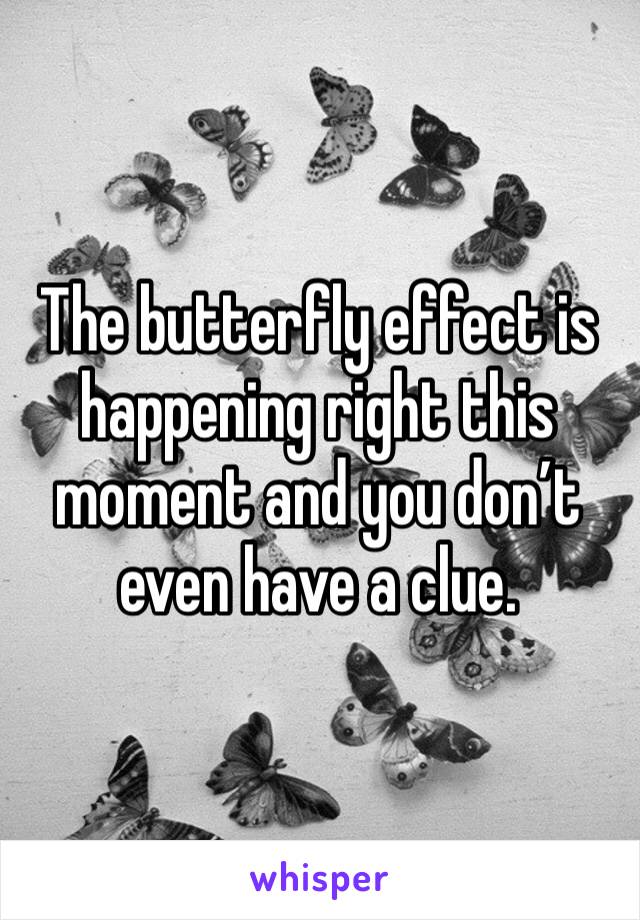 The butterfly effect is happening right this moment and you don’t even have a clue. 