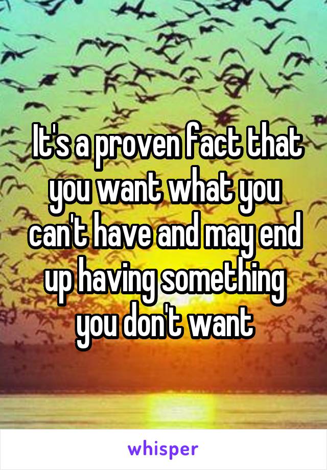  It's a proven fact that you want what you can't have and may end up having something you don't want
