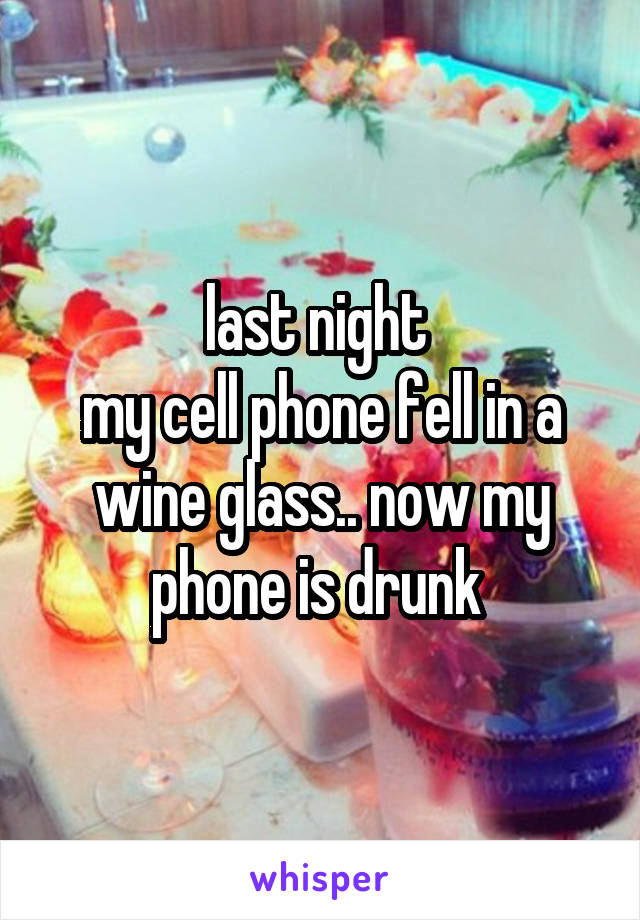 last night 
my cell phone fell in a wine glass.. now my phone is drunk 