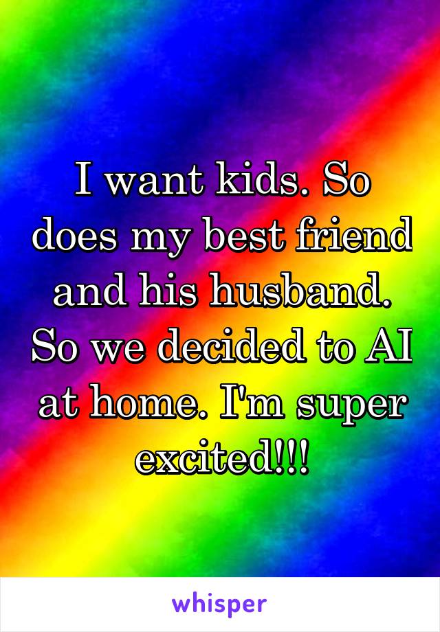I want kids. So does my best friend and his husband. So we decided to AI at home. I'm super excited!!!