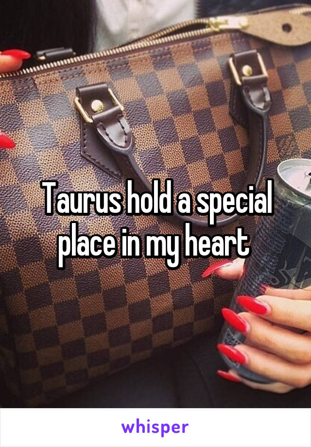 Taurus hold a special place in my heart 