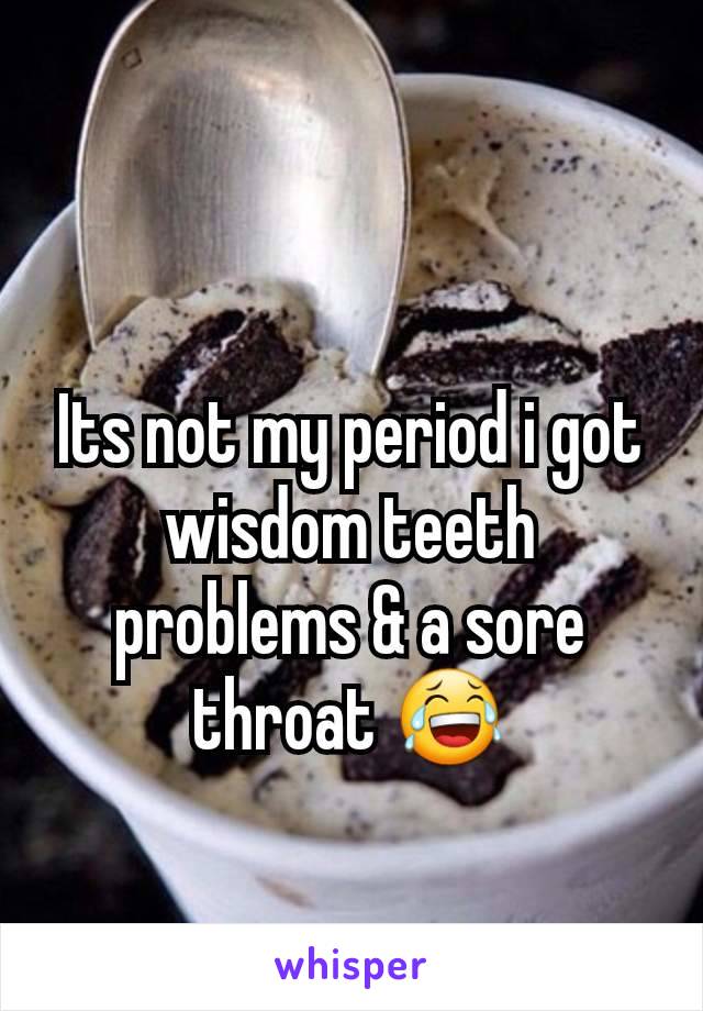 Its not my period i got wisdom teeth problems & a sore throat 😂