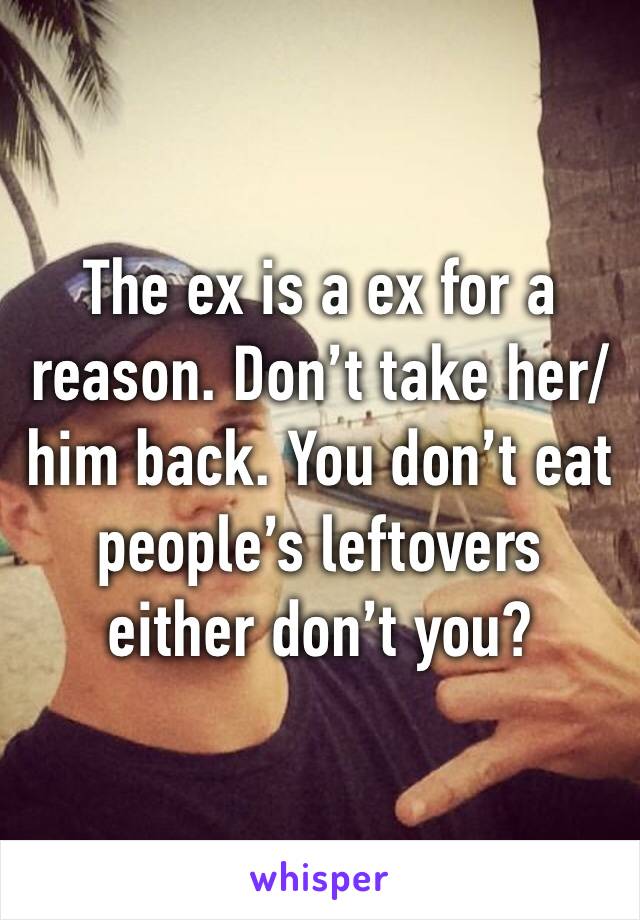 The ex is a ex for a reason. Don’t take her/him back. You don’t eat people’s leftovers either don’t you?