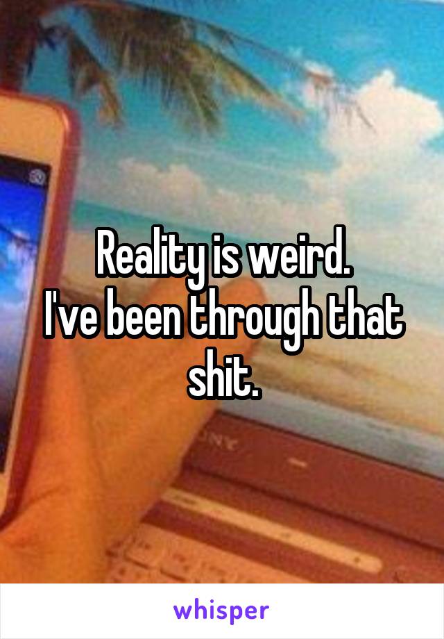 Reality is weird.
I've been through that shit.