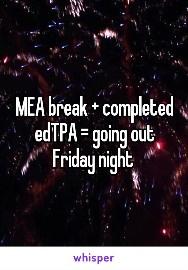 MEA break + completed edTPA = going out Friday night 