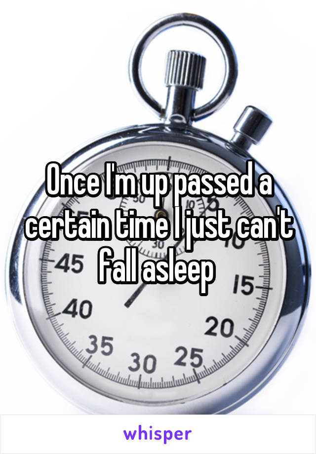 Once I'm up passed a certain time I just can't fall asleep 