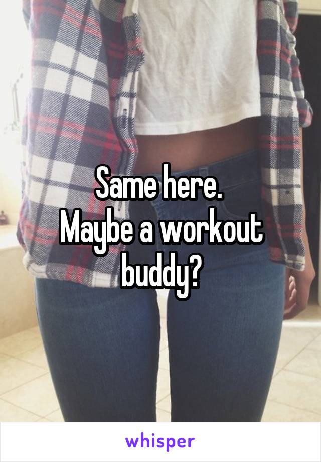 Same here. 
Maybe a workout buddy?