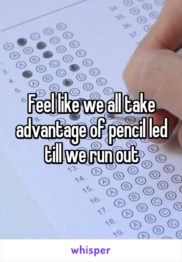 Feel like we all take advantage of pencil led till we run out