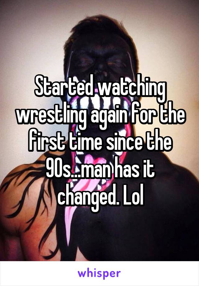 Started watching wrestling again for the first time since the 90s...man has it changed. Lol