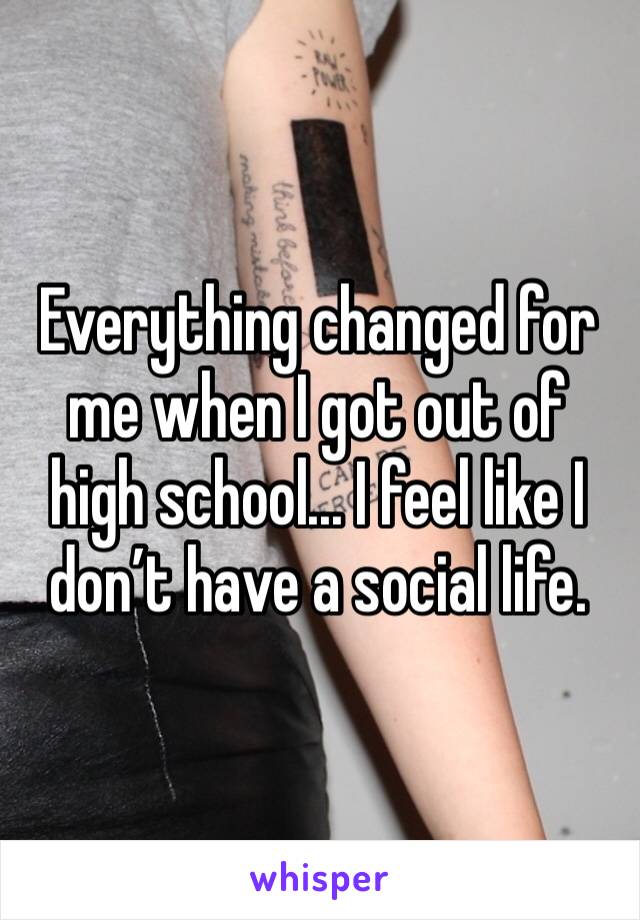 Everything changed for me when I got out of high school... I feel like I don’t have a social life. 