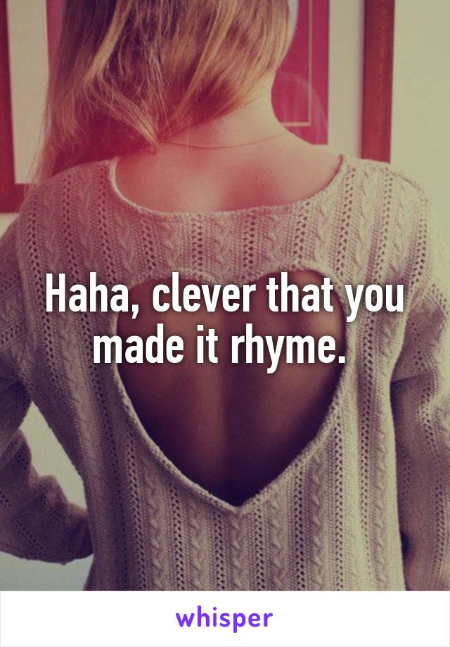 Haha, clever that you made it rhyme. 