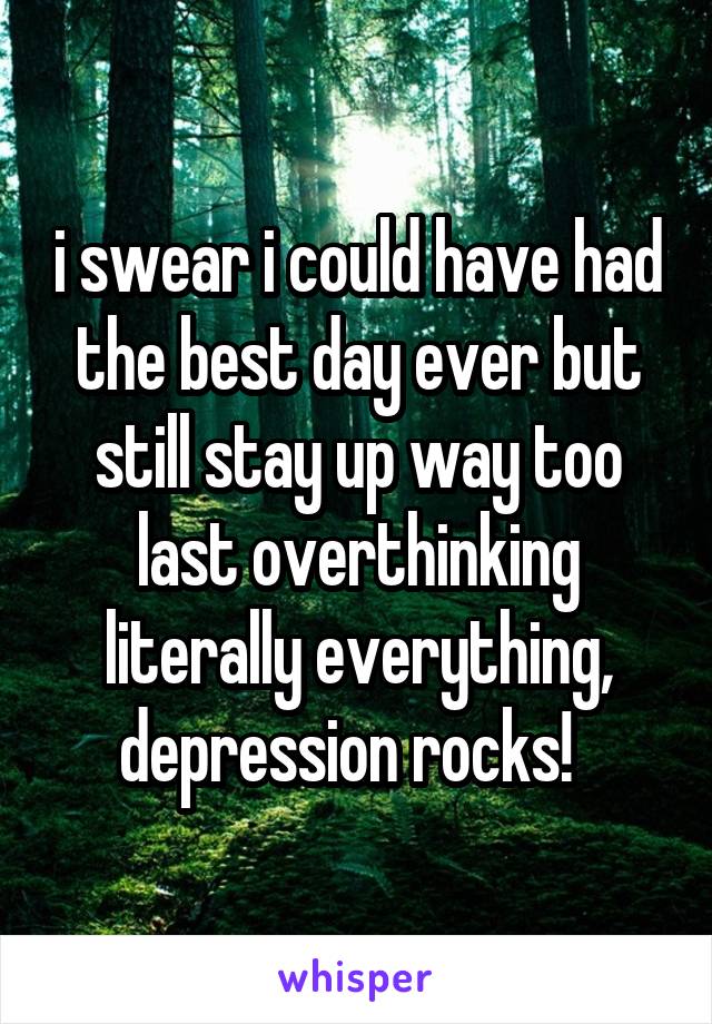 i swear i could have had the best day ever but still stay up way too last overthinking literally everything, depression rocks!  