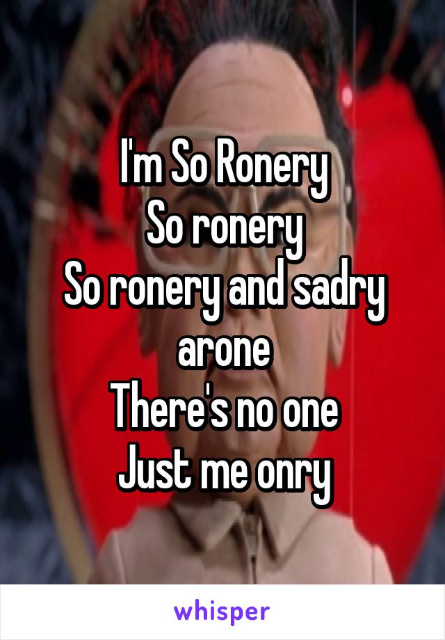I'm So Ronery
So ronery
So ronery and sadry arone
There's no one
Just me onry