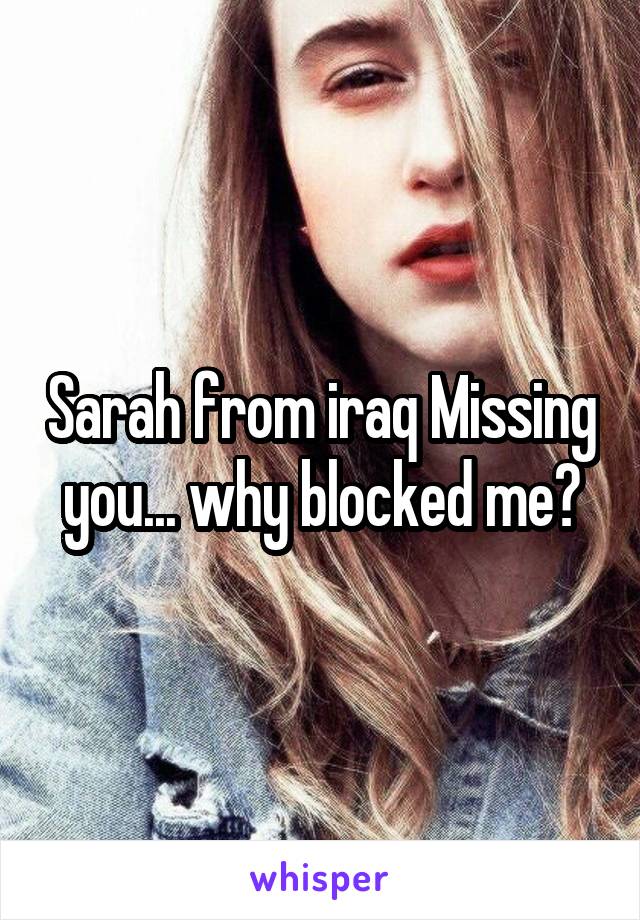 Sarah from iraq Missing you... why blocked me?