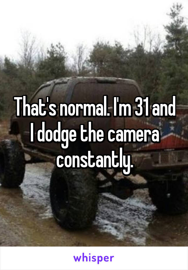 That's normal. I'm 31 and I dodge the camera constantly.