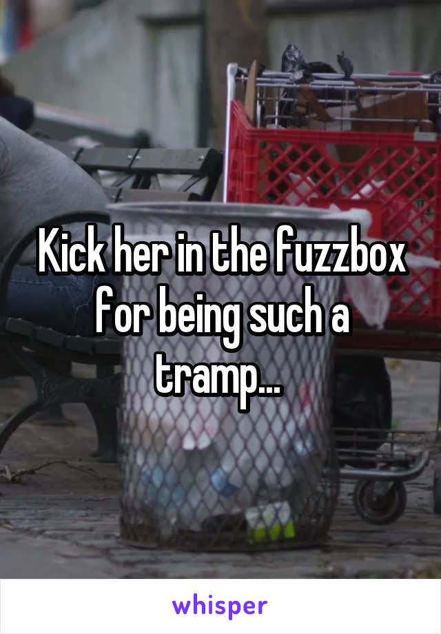 Kick her in the fuzzbox for being such a tramp... 