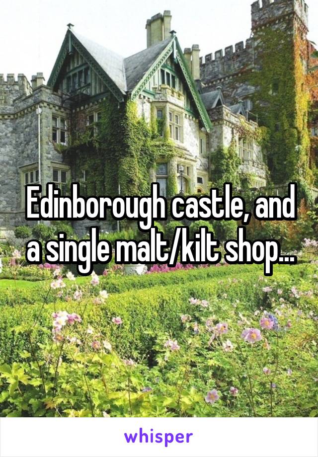 Edinborough castle, and a single malt/kilt shop...