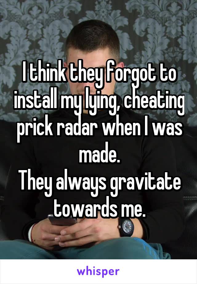 I think they forgot to install my lying, cheating prick radar when I was made.
They always gravitate towards me.