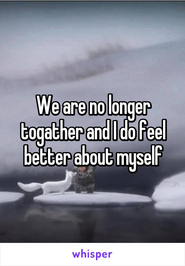 We are no longer togather and I do feel better about myself