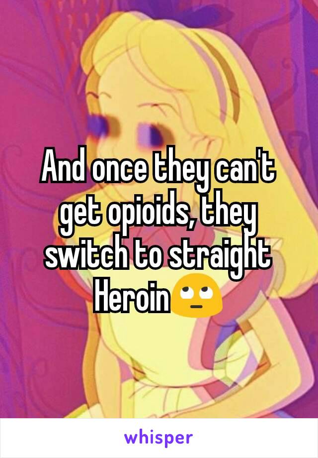 And once they can't get opioids, they switch to straight Heroin🙄