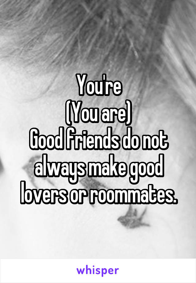 You're
(You are)
Good friends do not always make good lovers or roommates.