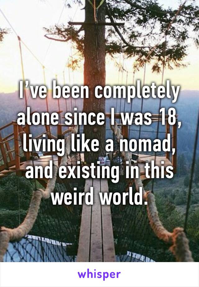 I’ve been completely alone since I was 18, living like a nomad, and existing in this weird world. 
