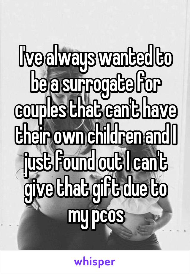 I've always wanted to be a surrogate for couples that can't have their own children and I just found out I can't give that gift due to my pcos