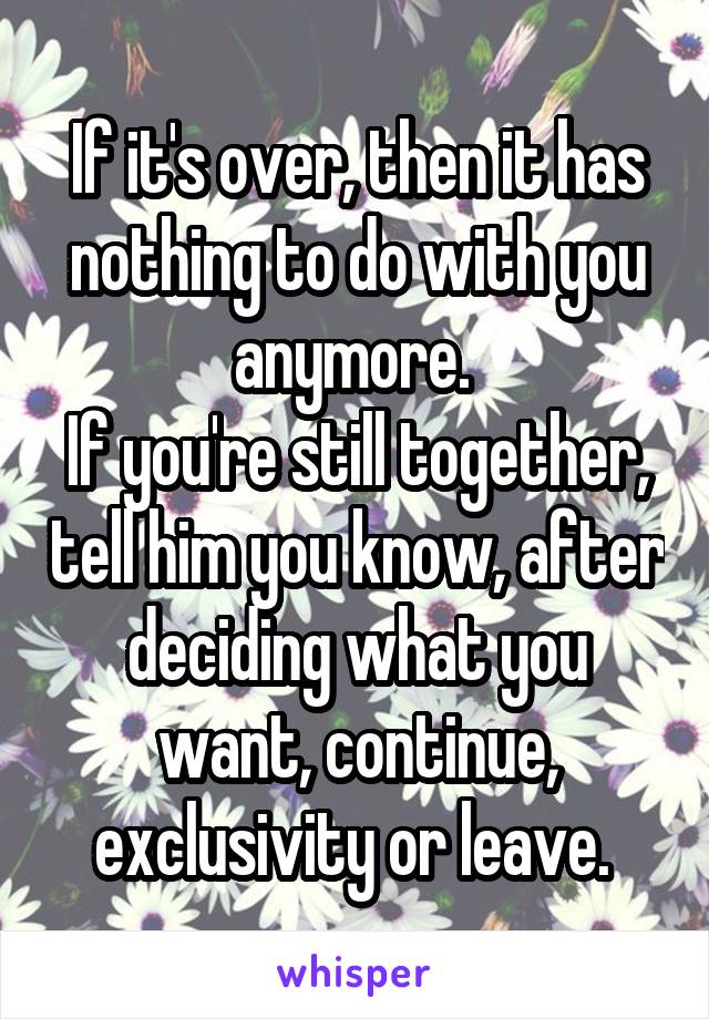If it's over, then it has nothing to do with you anymore. 
If you're still together, tell him you know, after deciding what you want, continue, exclusivity or leave. 