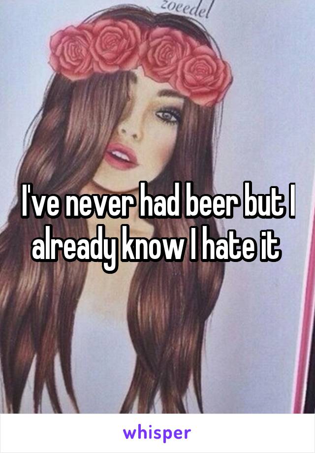 I've never had beer but I already know I hate it 