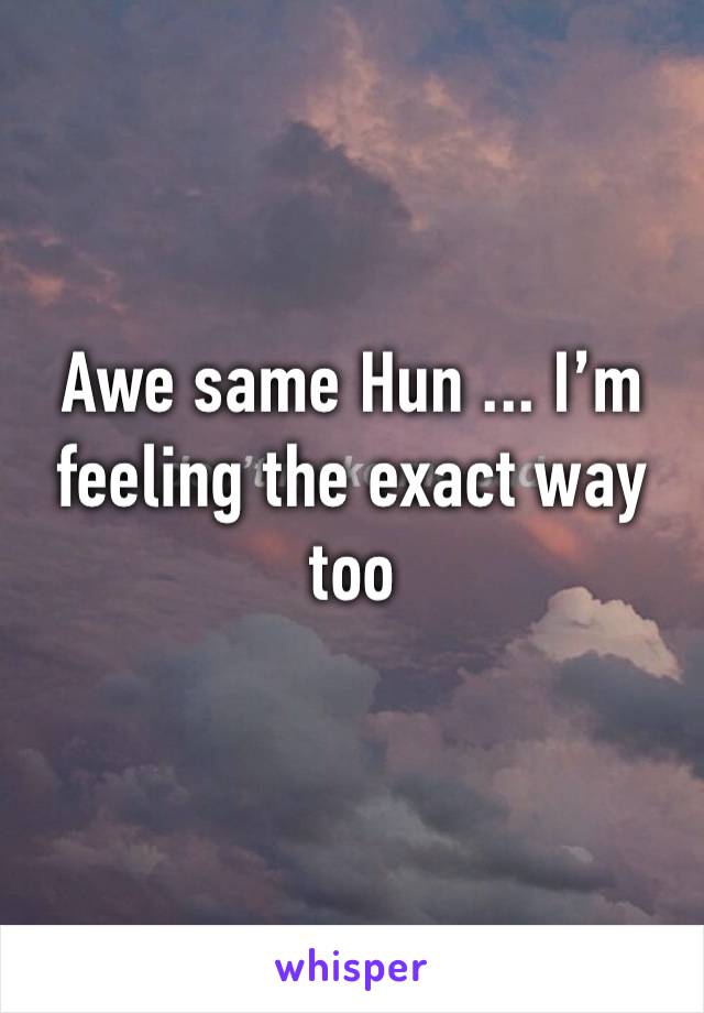 Awe same Hun ... I’m feeling the exact way too 