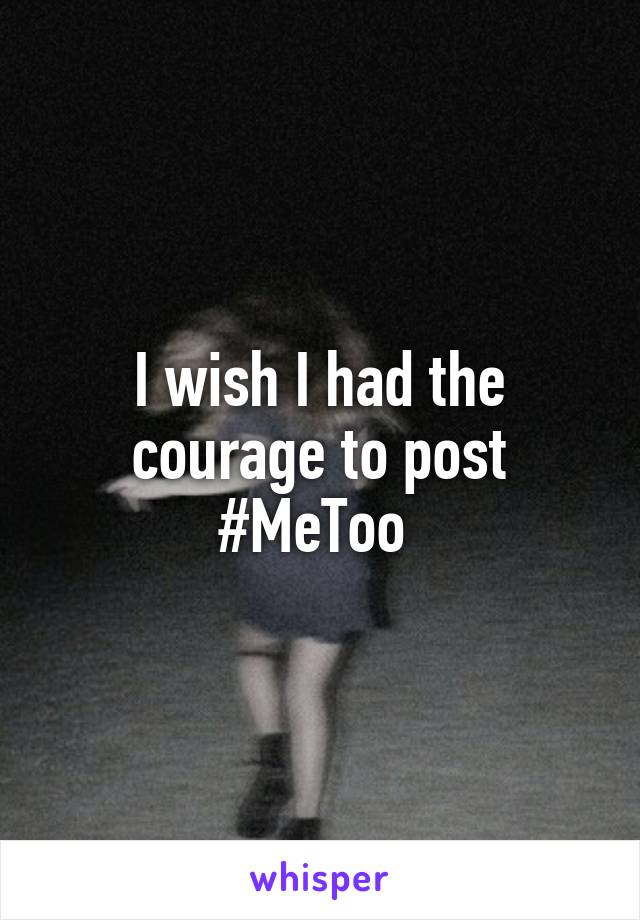 I wish I had the courage to post #MeToo 