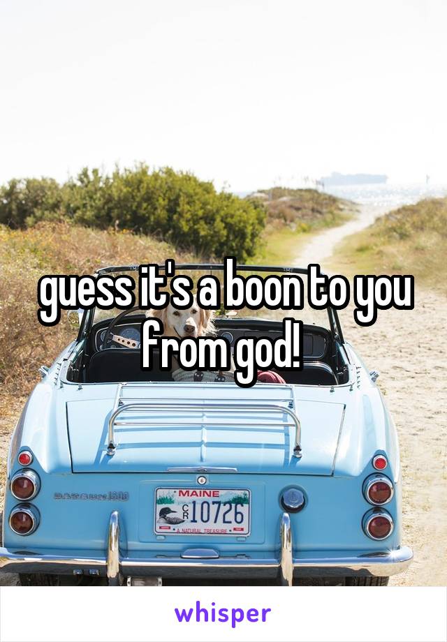 guess it's a boon to you from god! 