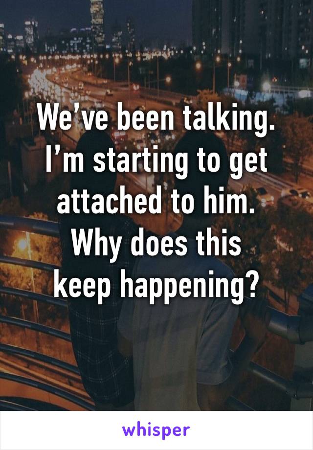 We’ve been talking.
I’m starting to get attached to him.
Why does this keep happening?