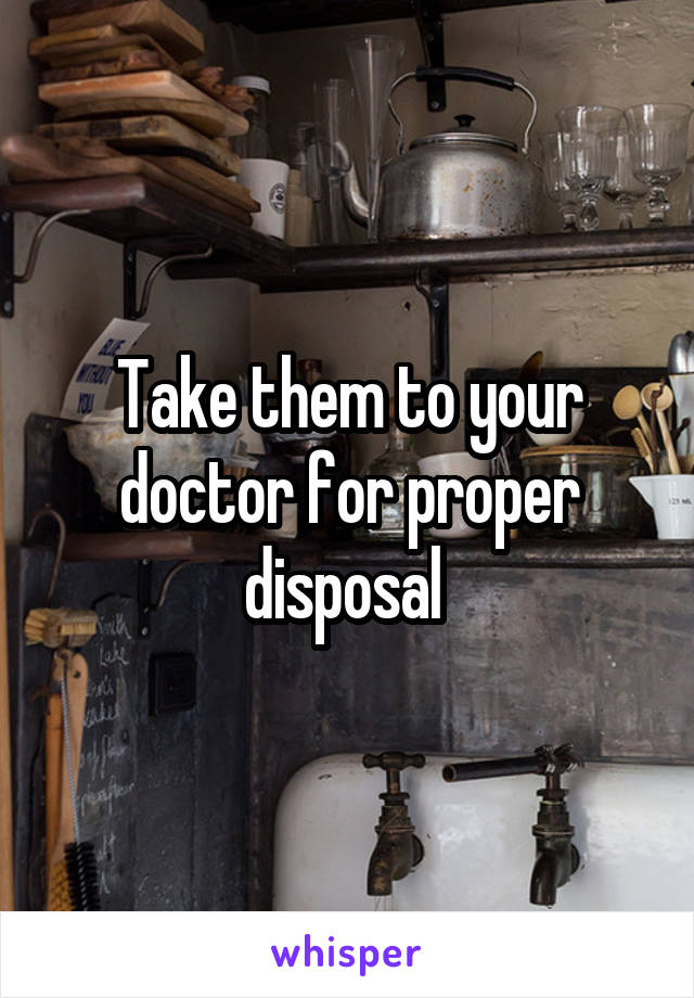 Take them to your doctor for proper disposal 