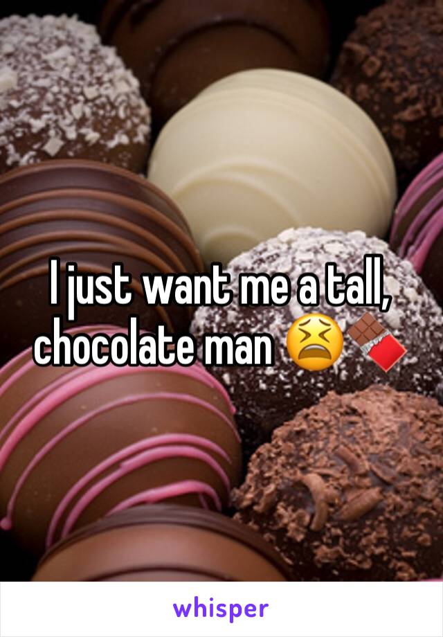 I just want me a tall, chocolate man 😫🍫