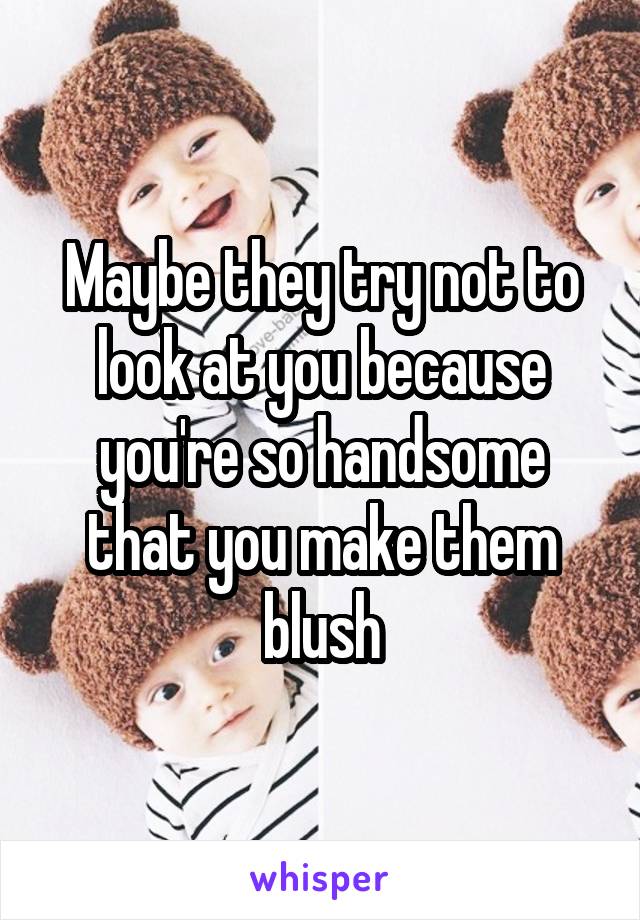 Maybe they try not to look at you because you're so handsome that you make them blush