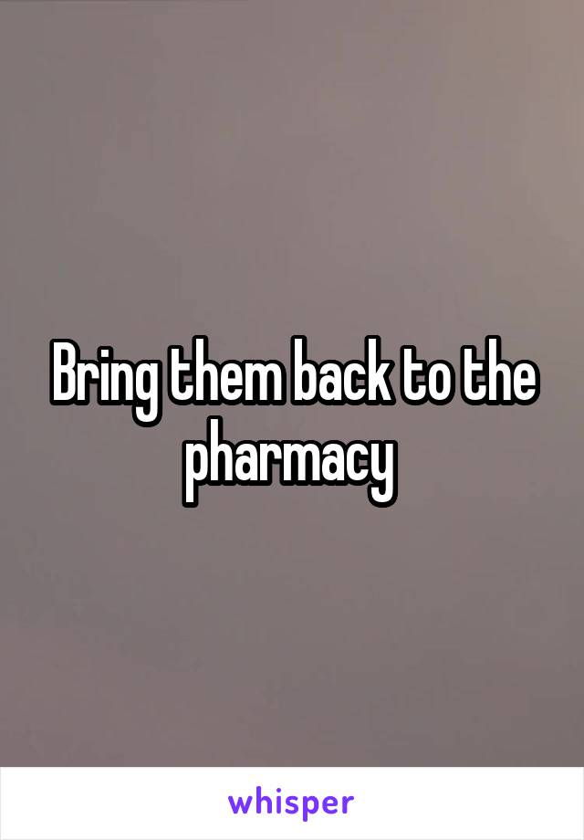 Bring them back to the pharmacy 