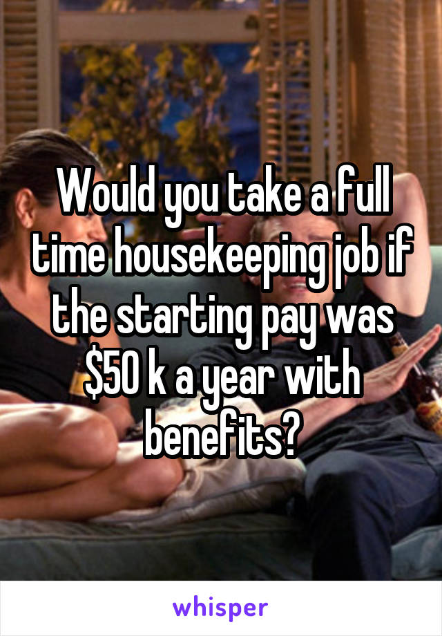 Would you take a full time housekeeping job if the starting pay was $50 k a year with benefits?