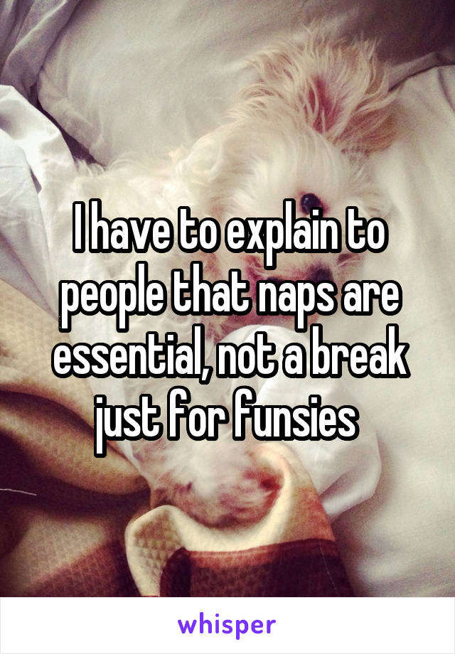 I have to explain to people that naps are essential, not a break just for funsies 