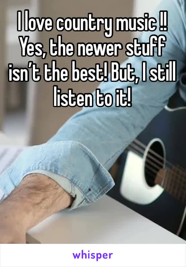 I love country music !! Yes, the newer stuff isn’t the best! But, I still listen to it!