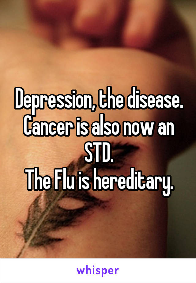 Depression, the disease.
Cancer is also now an STD.
The Flu is hereditary.