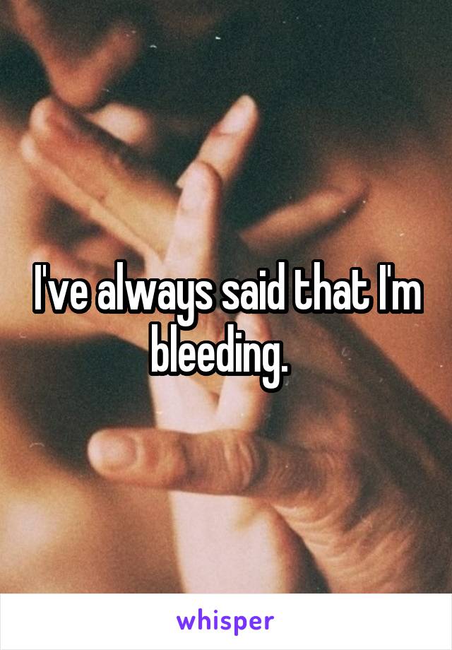 I've always said that I'm bleeding.  