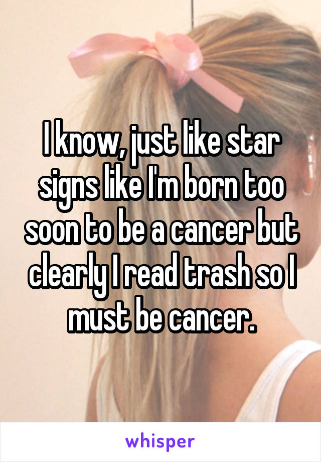 I know, just like star signs like I'm born too soon to be a cancer but clearly I read trash so I must be cancer.