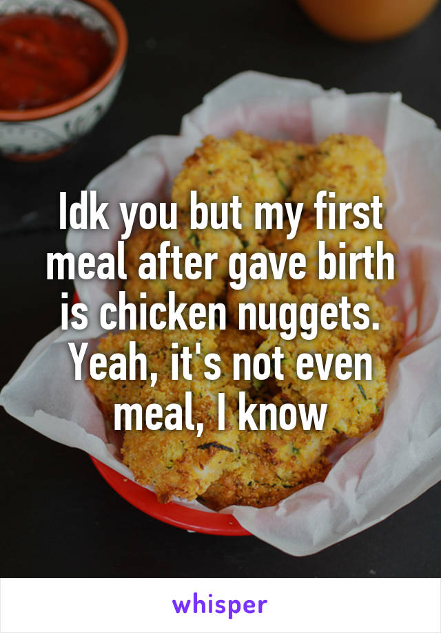 Idk you but my first meal after gave birth is chicken nuggets. Yeah, it's not even meal, I know