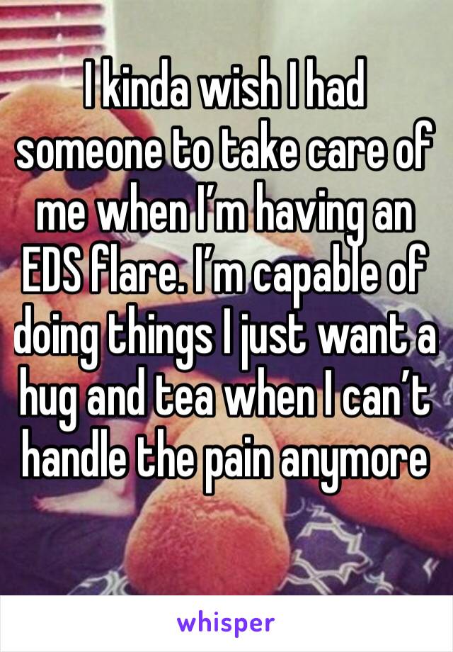 I kinda wish I had someone to take care of me when I’m having an EDS flare. I’m capable of doing things I just want a hug and tea when I can’t handle the pain anymore 