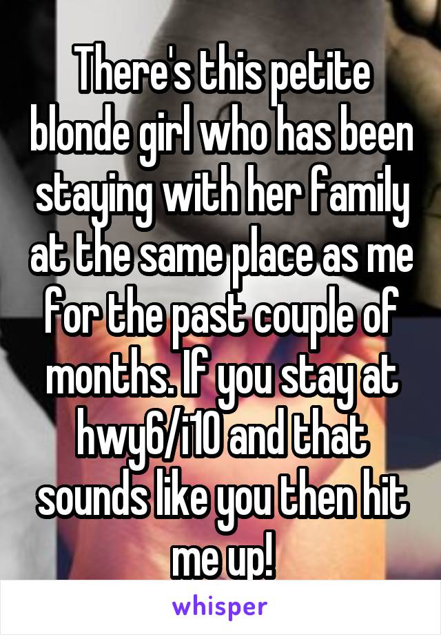 There's this petite blonde girl who has been staying with her family at the same place as me for the past couple of months. If you stay at hwy6/i10 and that sounds like you then hit me up!