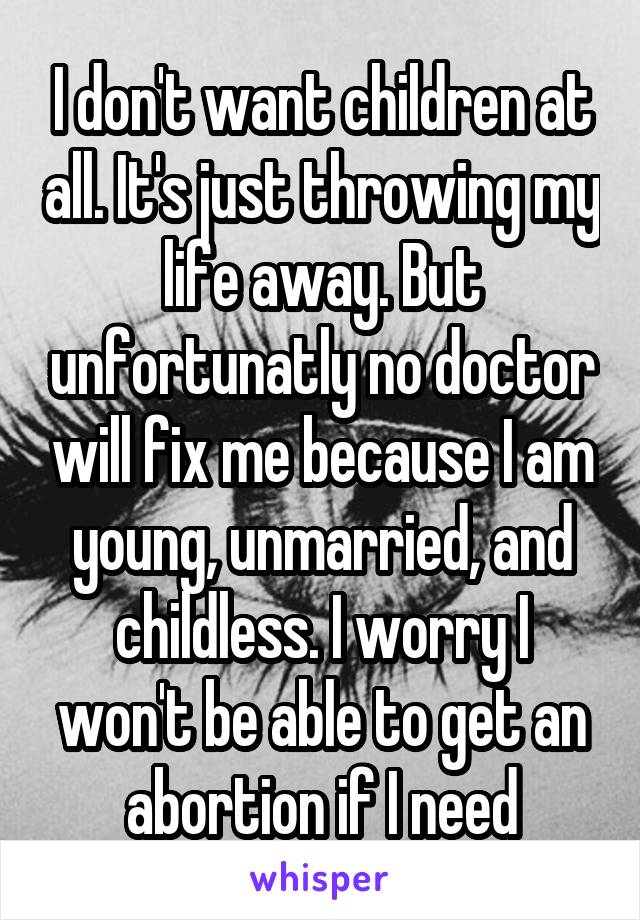 I don't want children at all. It's just throwing my life away. But unfortunatly no doctor will fix me because I am young, unmarried, and childless. I worry I won't be able to get an abortion if I need
