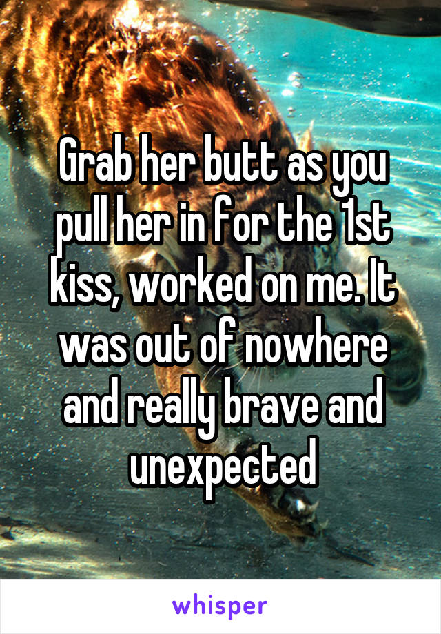Grab her butt as you pull her in for the 1st kiss, worked on me. It was out of nowhere and really brave and unexpected