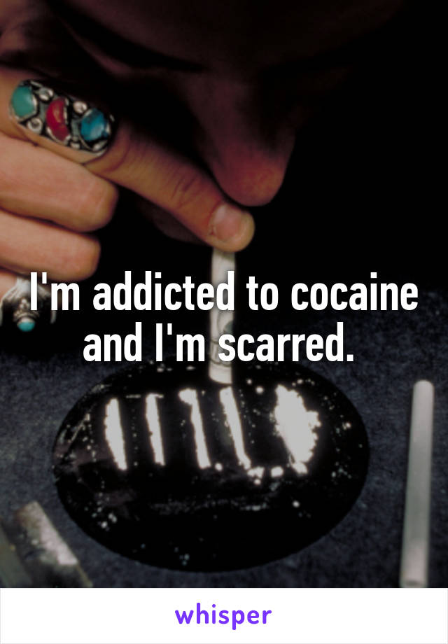 I'm addicted to cocaine and I'm scarred. 