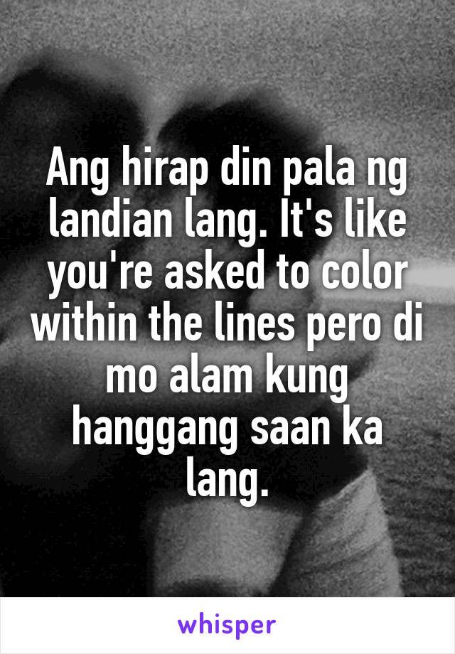 Ang hirap din pala ng landian lang. It's like you're asked to color within the lines pero di mo alam kung hanggang saan ka lang.